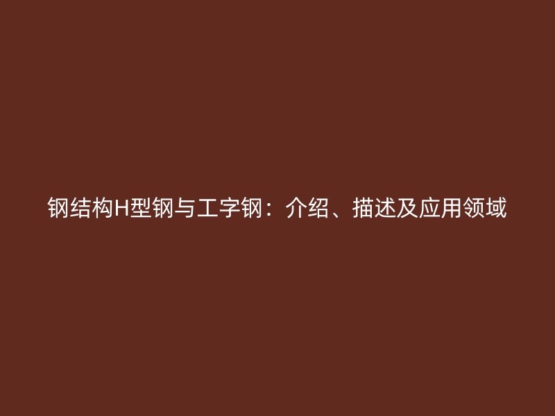 鋼結(jié)構(gòu)H型鋼與工字鋼：介紹、描述及應(yīng)用領(lǐng)域