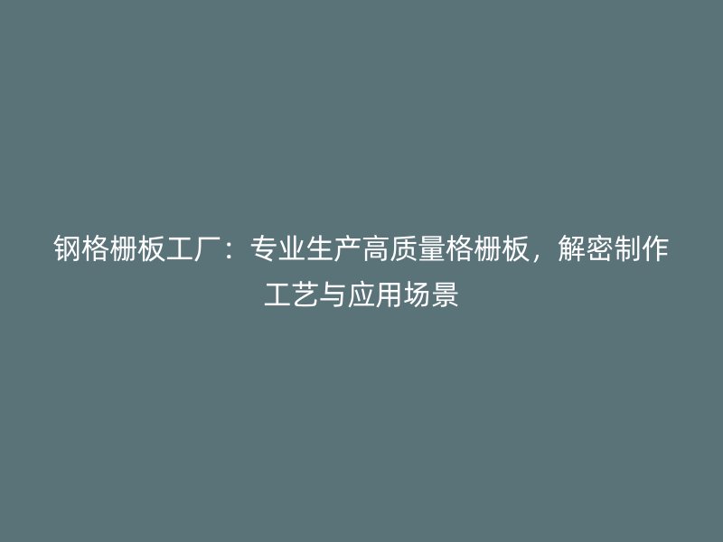 鋼格柵板工廠：專業(yè)生產(chǎn)高質(zhì)量格柵板，解密制作工藝與應(yīng)用場(chǎng)景