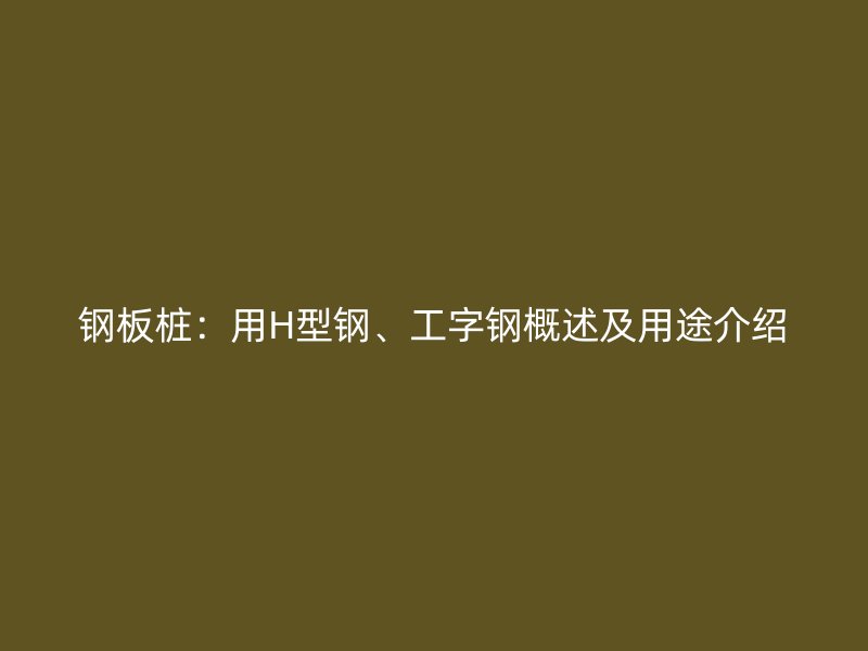 鋼板樁：用H型鋼、工字鋼概述及用途介紹