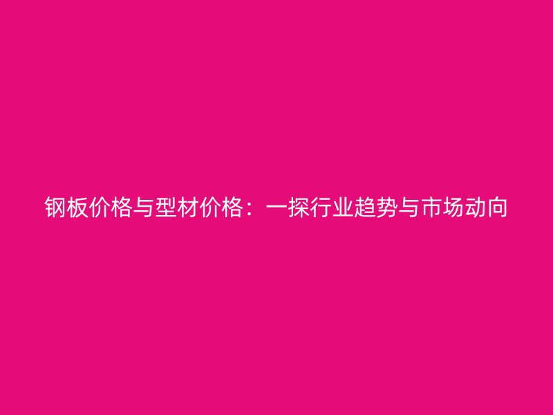 鋼板價格與型材價格：一探行業(yè)趨勢與市場動向