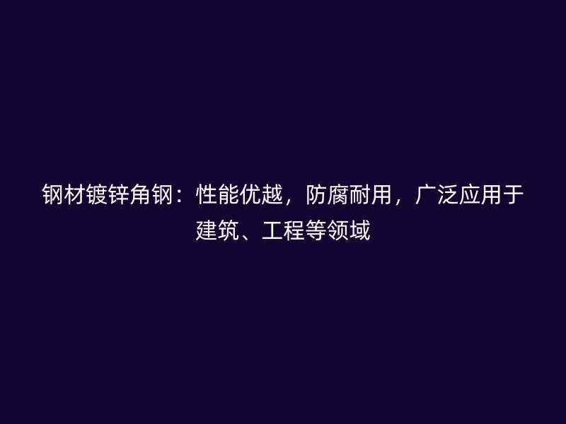 鋼材鍍鋅角鋼：性能優(yōu)越，防腐耐用，廣泛應(yīng)用于建筑、工程等領(lǐng)域
