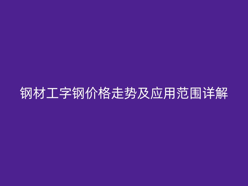 鋼材工字鋼價格走勢及應(yīng)用范圍詳解
