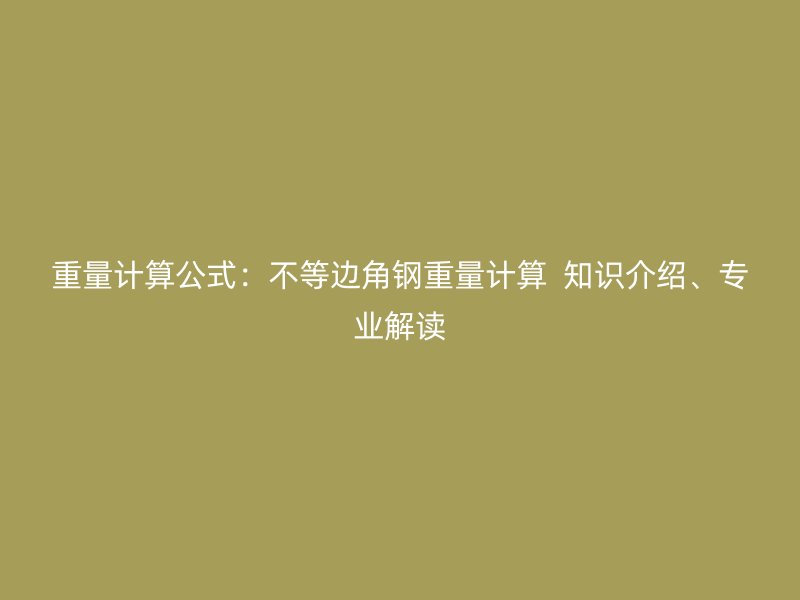 重量計算公式：不等邊角鋼重量計算  知識介紹、專業(yè)解讀