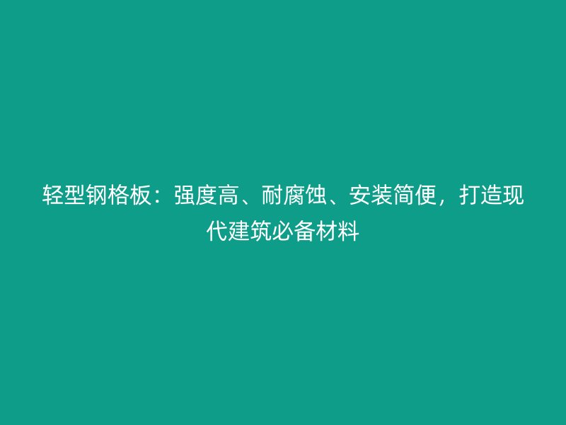 輕型鋼格板：強(qiáng)度高、耐腐蝕、安裝簡(jiǎn)便，打造現(xiàn)代建筑必備材料