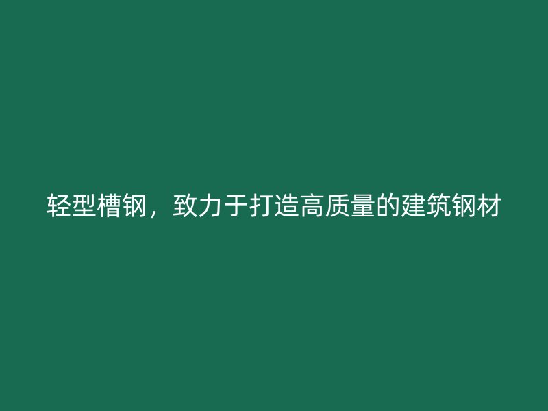 輕型槽鋼，致力于打造高質(zhì)量的建筑鋼材