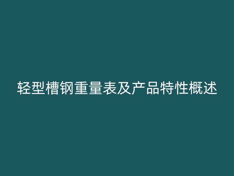 輕型槽鋼重量表及產(chǎn)品特性概述