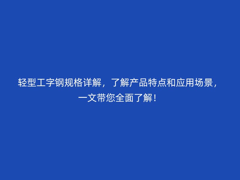 輕型工字鋼規(guī)格詳解，了解產(chǎn)品特點和應(yīng)用場景，一文帶您全面了解！