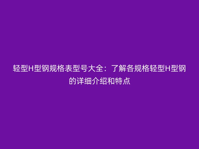 輕型H型鋼規(guī)格表型號大全:了解各規(guī)格輕型H型鋼的詳細(xì)介紹和特點