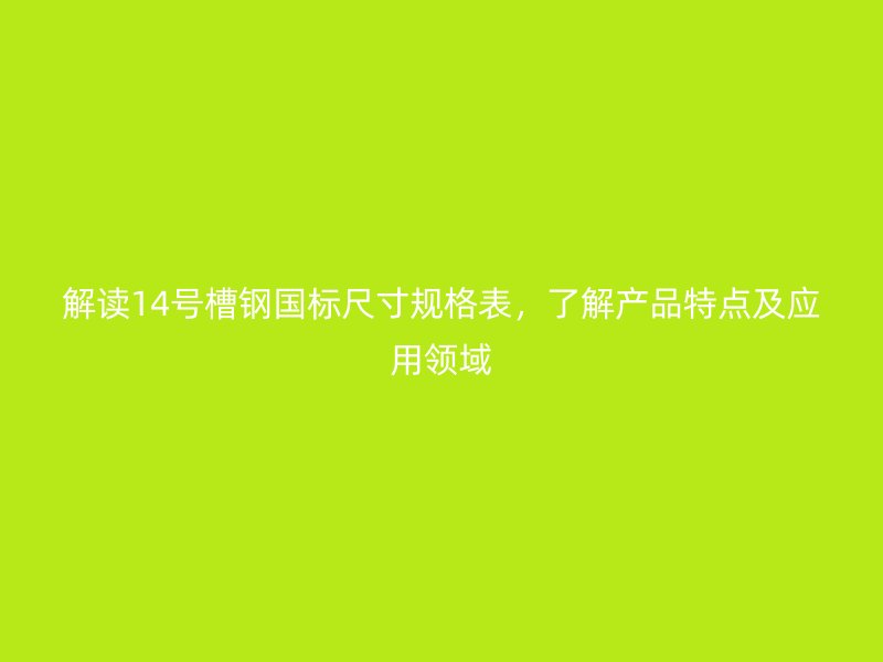 解讀14號槽鋼國標(biāo)尺寸規(guī)格表，了解產(chǎn)品特點(diǎn)及應(yīng)用領(lǐng)域