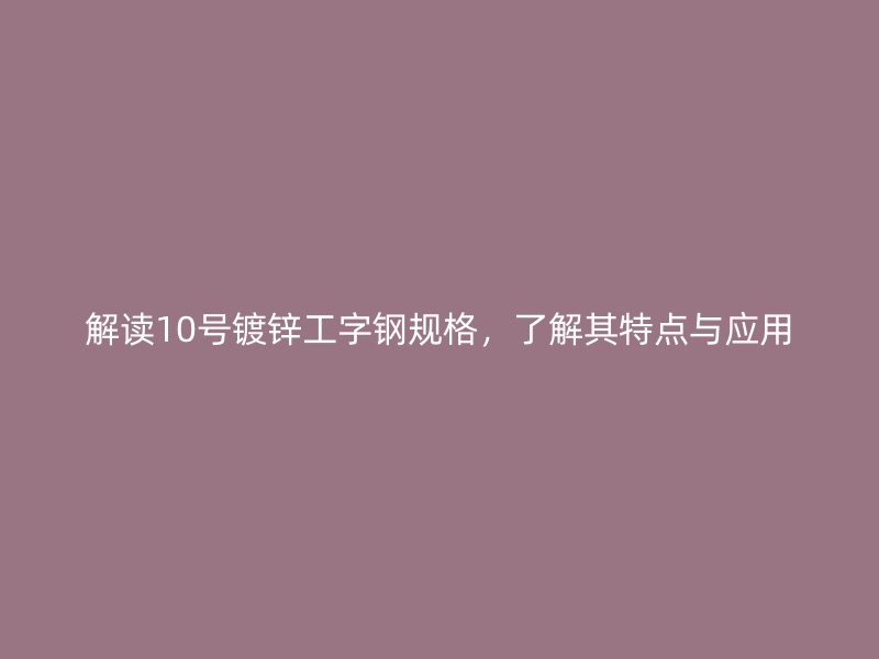解讀10號鍍鋅工字鋼規(guī)格，了解其特點(diǎn)與應(yīng)用