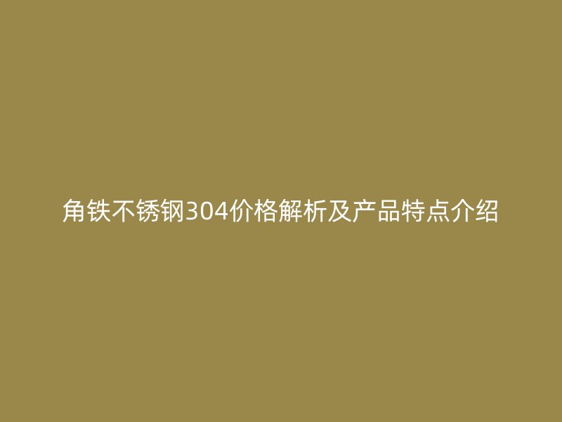 角鐵不銹鋼304價格解析及產(chǎn)品特點(diǎn)介紹
