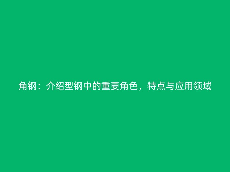 角鋼：介紹型鋼中的重要角色，特點與應(yīng)用領(lǐng)域