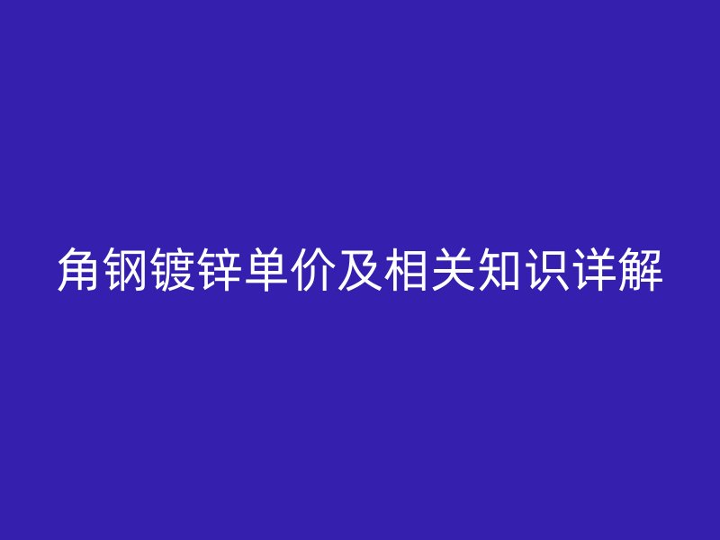 角鋼鍍鋅單價及相關知識詳解