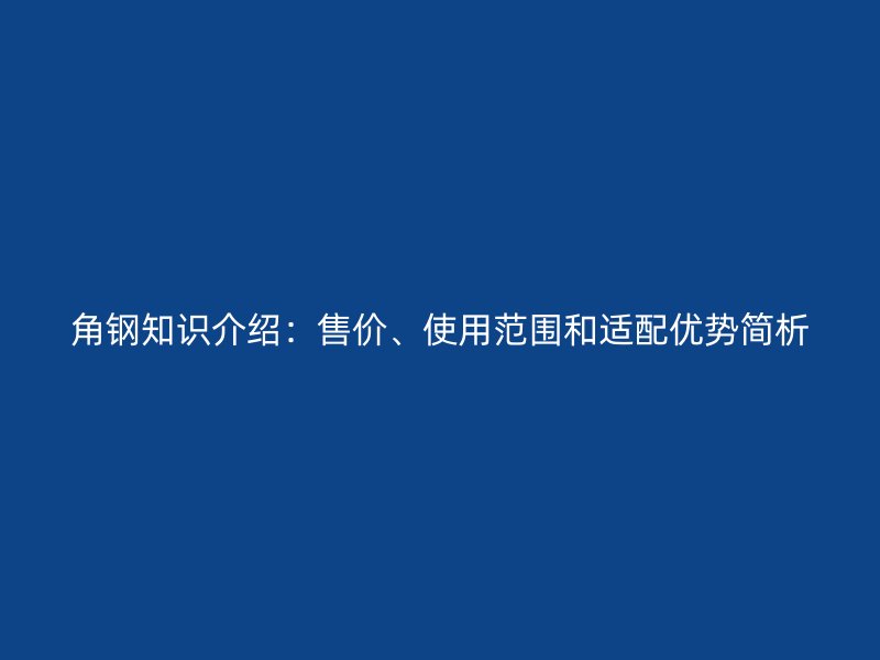 角鋼知識介紹：售價、使用范圍和適配優(yōu)勢簡析