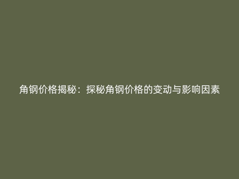 角鋼價(jià)格揭秘：探秘角鋼價(jià)格的變動(dòng)與影響因素