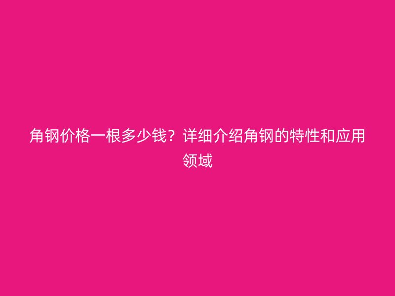 角鋼價(jià)格一根多少錢？詳細(xì)介紹角鋼的特性和應(yīng)用領(lǐng)域