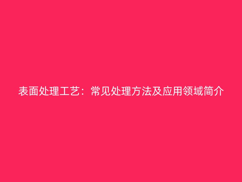 表面處理工藝：常見(jiàn)處理方法及應(yīng)用領(lǐng)域簡(jiǎn)介