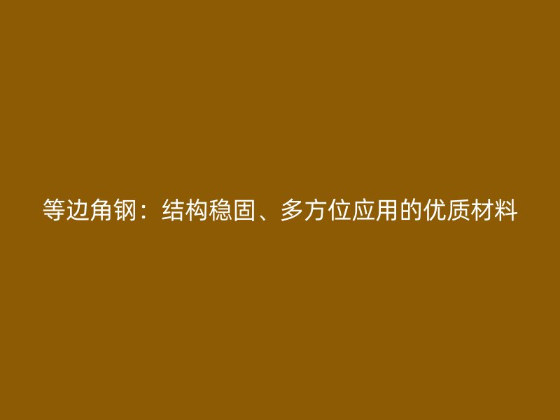 等邊角鋼：結(jié)構(gòu)穩(wěn)固、多方位應(yīng)用的優(yōu)質(zhì)材料