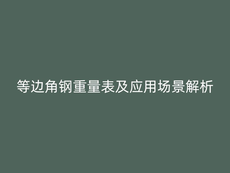 等邊角鋼重量表及應(yīng)用場(chǎng)景解析