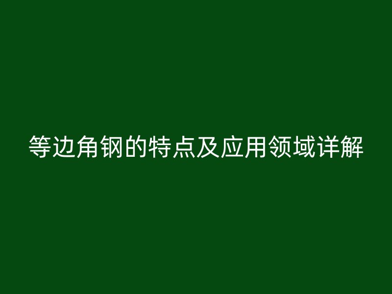 等邊角鋼的特點(diǎn)及應(yīng)用領(lǐng)域詳解