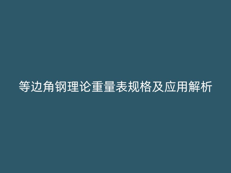 等邊角鋼理論重量表規(guī)格及應(yīng)用解析