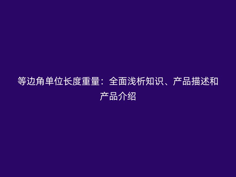 等邊角單位長度重量：全面淺析知識、產(chǎn)品描述和產(chǎn)品介紹