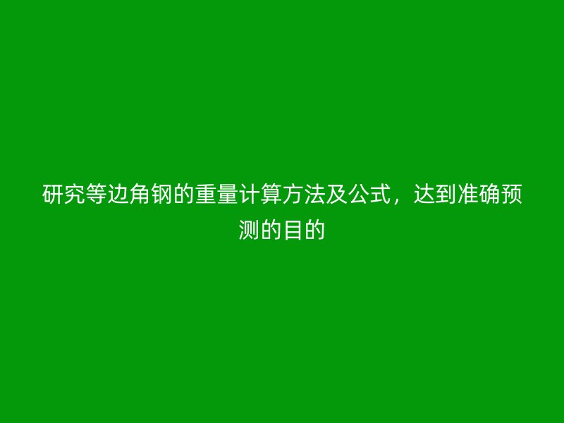 研究等邊角鋼的重量計(jì)算方法及公式，達(dá)到準(zhǔn)確預(yù)測(cè)的目的