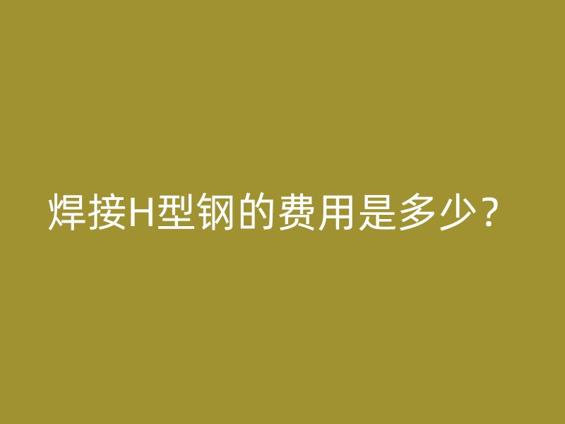 焊接H型鋼的費(fèi)用是多少？