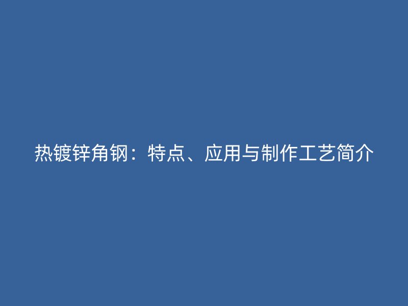 熱鍍鋅角鋼：特點(diǎn)、應(yīng)用與制作工藝簡介