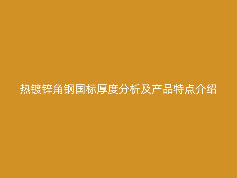 熱鍍鋅角鋼國(guó)標(biāo)厚度分析及產(chǎn)品特點(diǎn)介紹