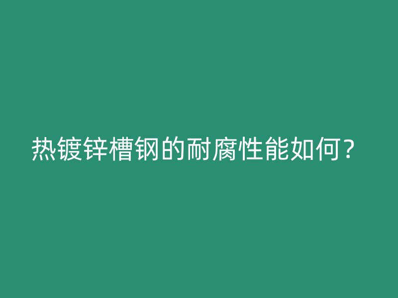 熱鍍鋅槽鋼的耐腐性能如何？