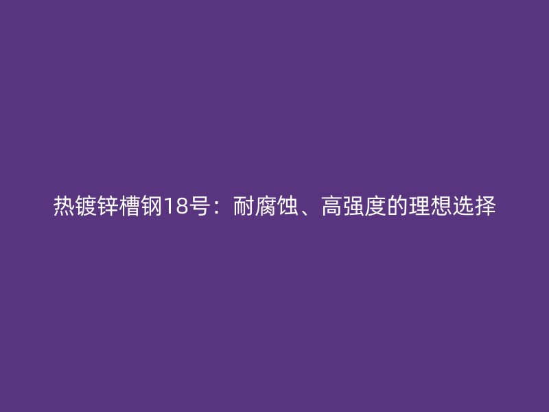 熱鍍鋅槽鋼18號：耐腐蝕、高強度的理想選擇