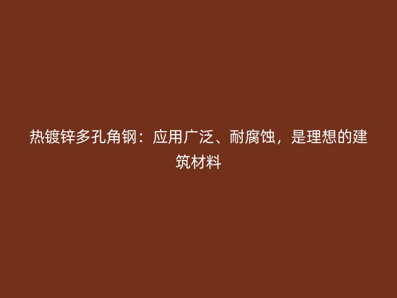 熱鍍鋅多孔角鋼：應用廣泛、耐腐蝕，是理想的建筑材料
