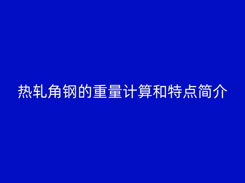 熱軋角鋼的重量計(jì)算和特點(diǎn)簡(jiǎn)介