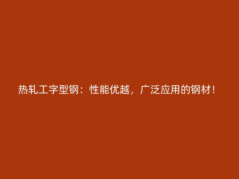 熱軋工字型鋼：性能優(yōu)越，廣泛應(yīng)用的鋼材！