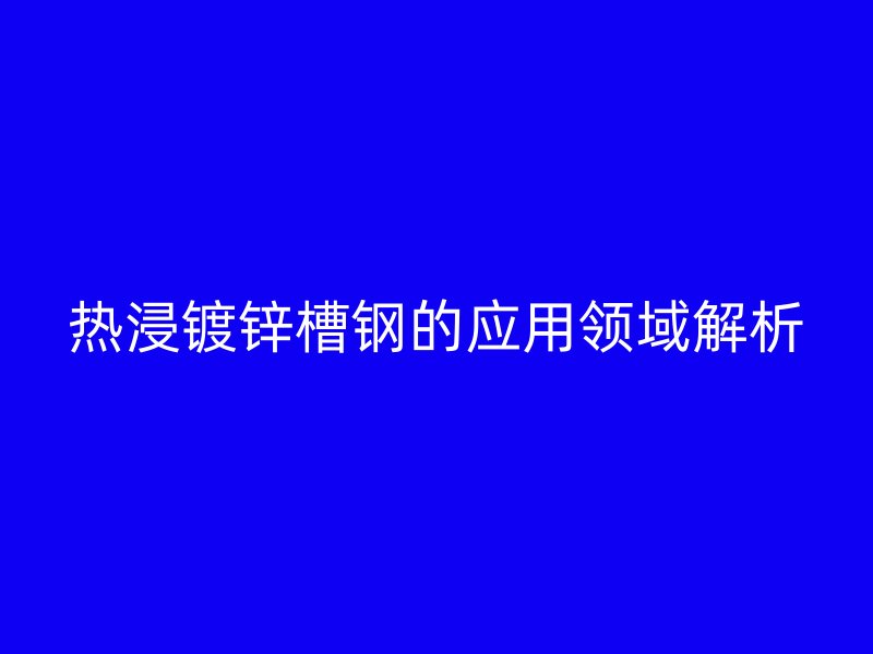 熱浸鍍鋅槽鋼的應用領(lǐng)域解析