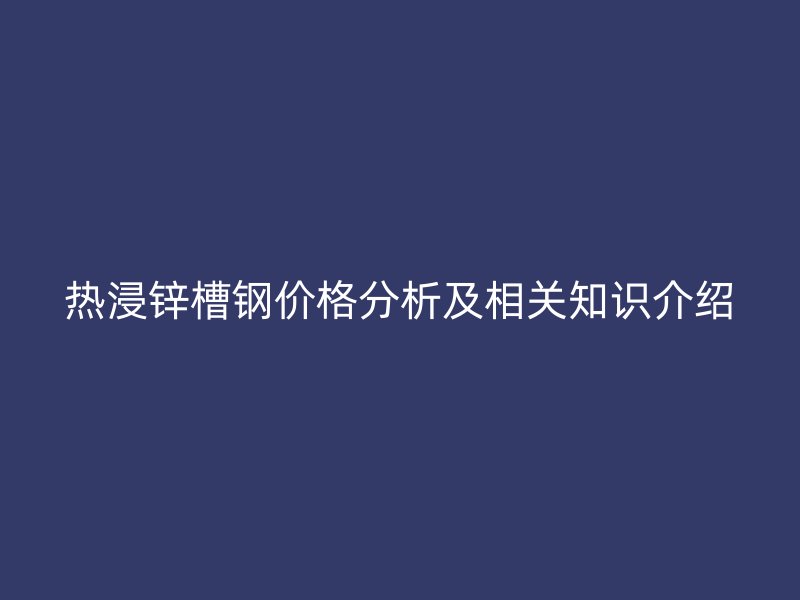 熱浸鋅槽鋼價格分析及相關(guān)知識介紹
