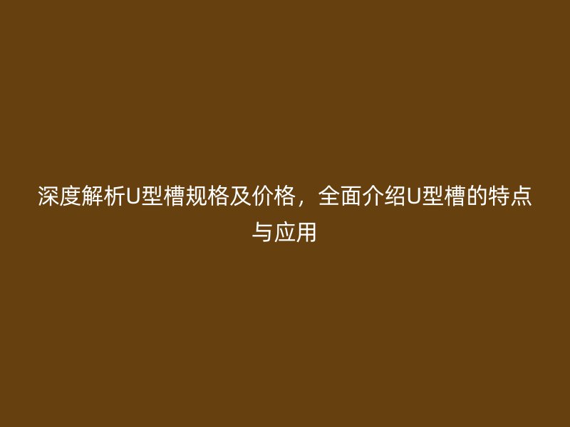 深度解析U型槽規(guī)格及價格，全面介紹U型槽的特點與應(yīng)用
