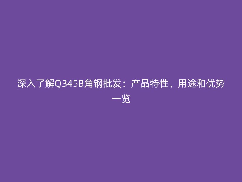 深入了解Q345B角鋼批發(fā)：產(chǎn)品特性、用途和優(yōu)勢一覽