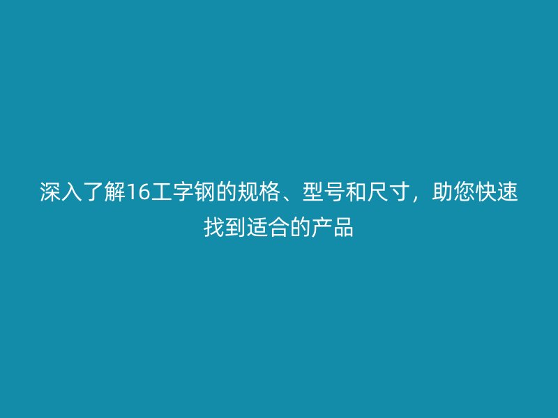 深入了解16工字鋼的規(guī)格、型號(hào)和尺寸，助您快速找到適合的產(chǎn)品