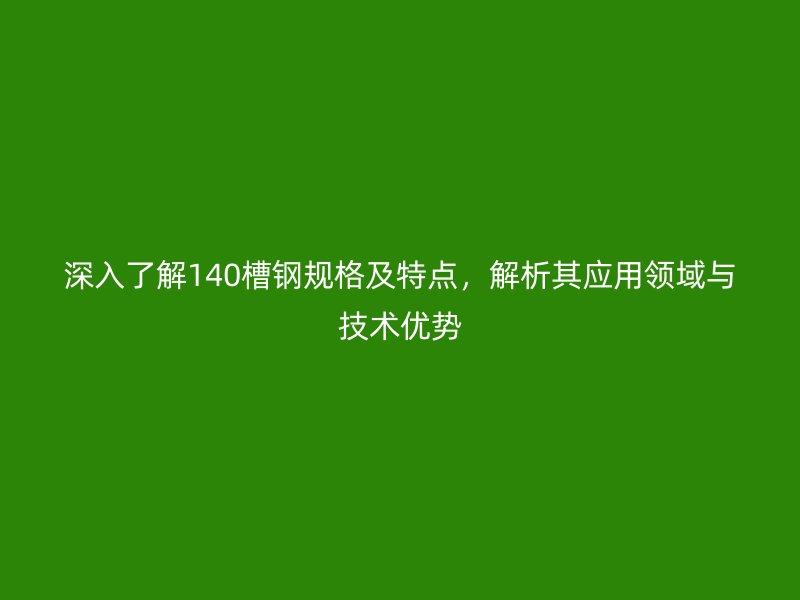 深入了解140槽鋼規(guī)格及特點，解析其應(yīng)用領(lǐng)域與技術(shù)優(yōu)勢
