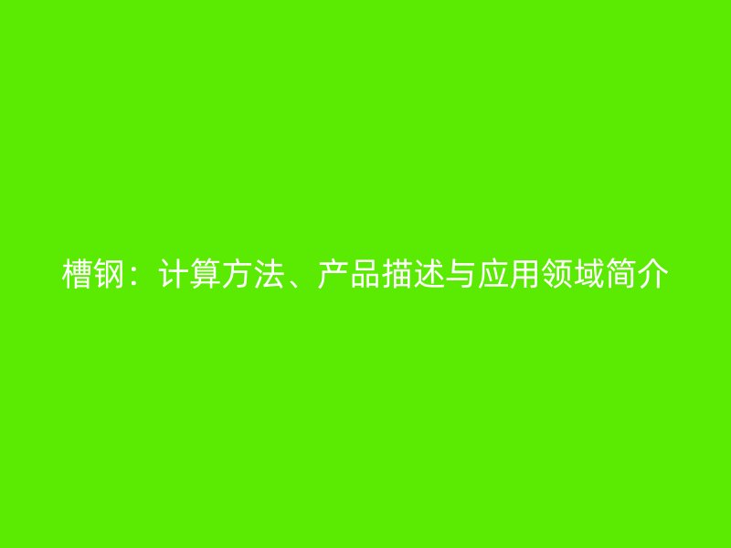 槽鋼：計(jì)算方法、產(chǎn)品描述與應(yīng)用領(lǐng)域簡(jiǎn)介