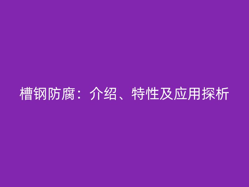 槽鋼防腐：介紹、特性及應(yīng)用探析