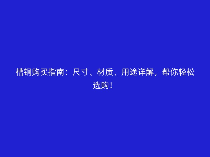 槽鋼購買指南：尺寸、材質(zhì)、用途詳解，幫你輕松選購！