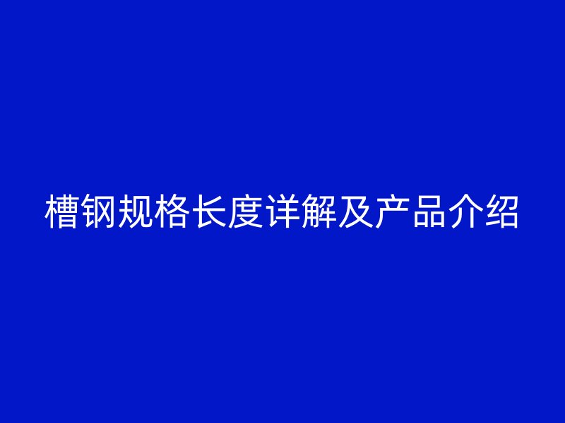 槽鋼規(guī)格長(zhǎng)度詳解及產(chǎn)品介紹