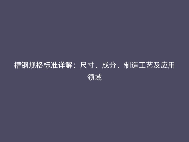 槽鋼規(guī)格標準詳解：尺寸、成分、制造工藝及應用領(lǐng)域