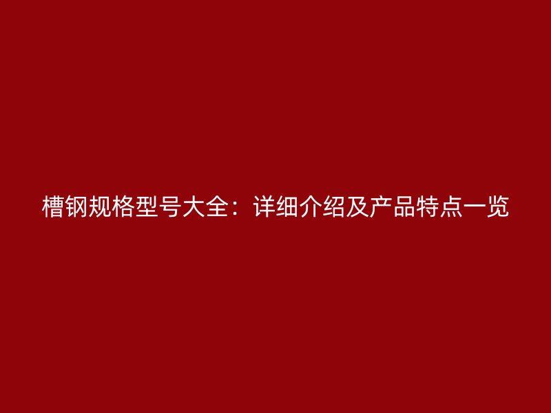 槽鋼規(guī)格型號(hào)大全：詳細(xì)介紹及產(chǎn)品特點(diǎn)一覽