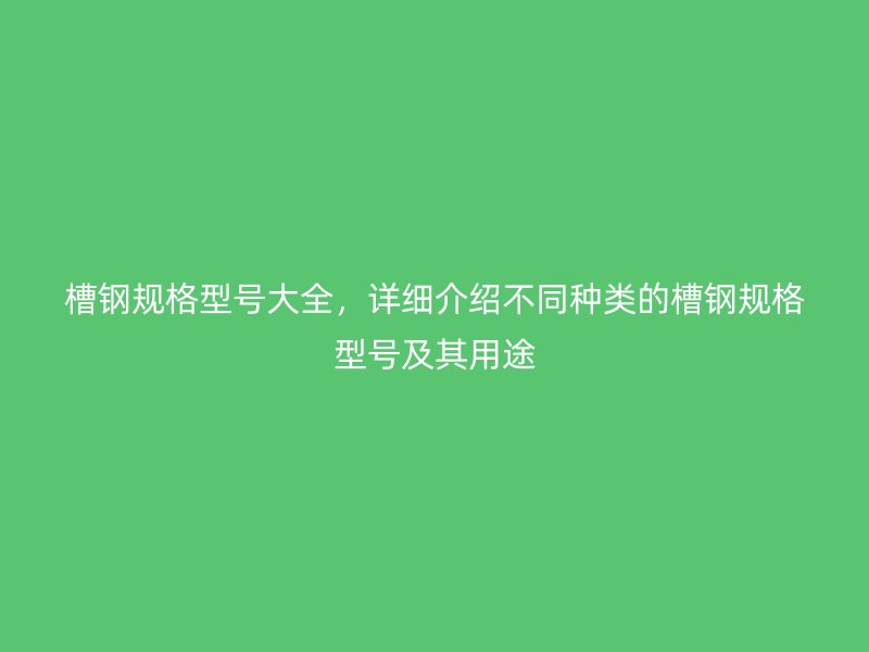 槽鋼規(guī)格型號大全，詳細(xì)介紹不同種類的槽鋼規(guī)格型號及其用途