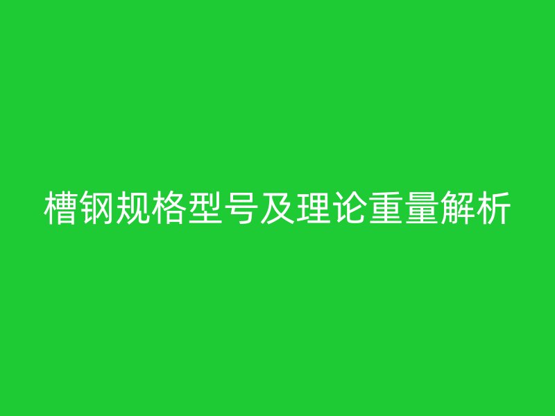 槽鋼規(guī)格型號及理論重量解析