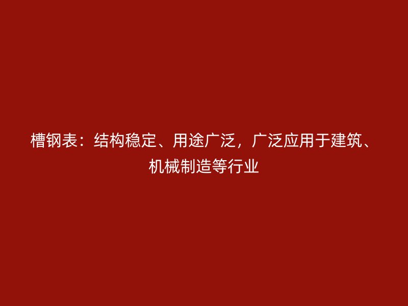 槽鋼表：結(jié)構(gòu)穩(wěn)定、用途廣泛，廣泛應用于建筑、機械制造等行業(yè)